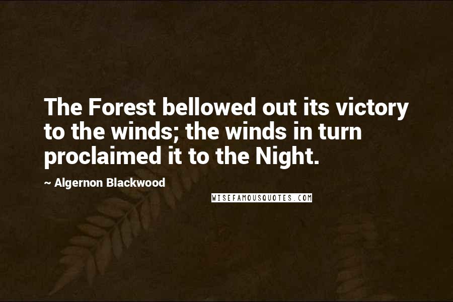 Algernon Blackwood Quotes: The Forest bellowed out its victory to the winds; the winds in turn proclaimed it to the Night.