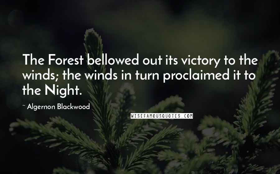 Algernon Blackwood Quotes: The Forest bellowed out its victory to the winds; the winds in turn proclaimed it to the Night.