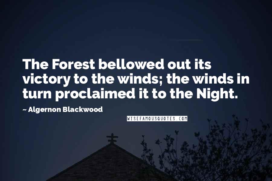 Algernon Blackwood Quotes: The Forest bellowed out its victory to the winds; the winds in turn proclaimed it to the Night.