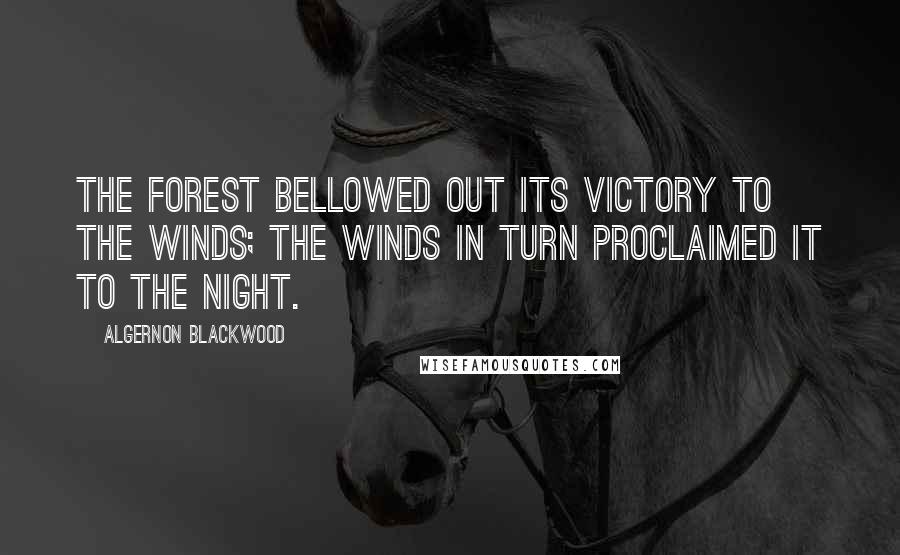 Algernon Blackwood Quotes: The Forest bellowed out its victory to the winds; the winds in turn proclaimed it to the Night.