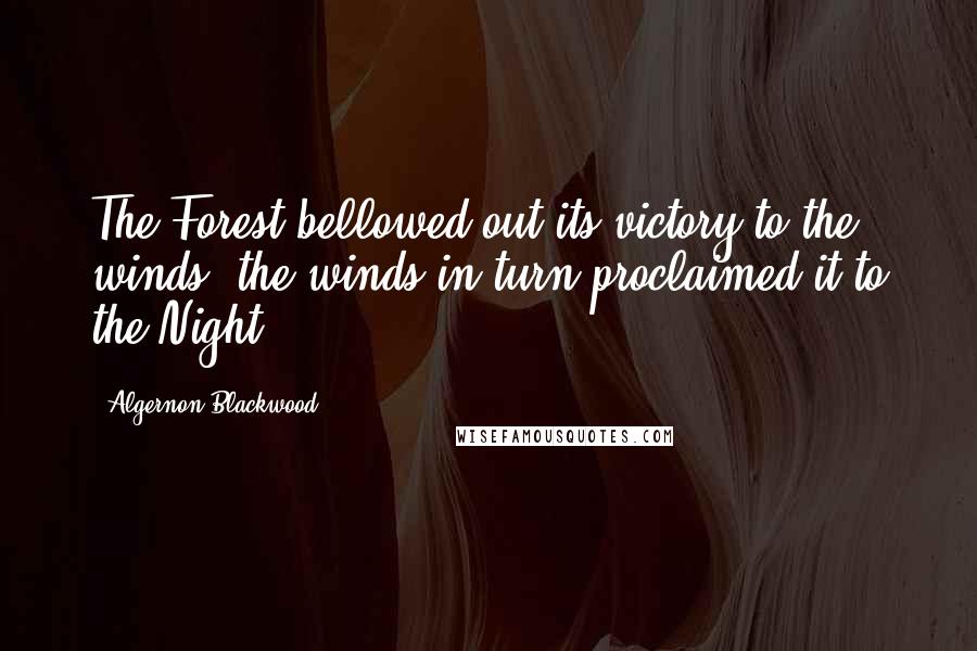 Algernon Blackwood Quotes: The Forest bellowed out its victory to the winds; the winds in turn proclaimed it to the Night.