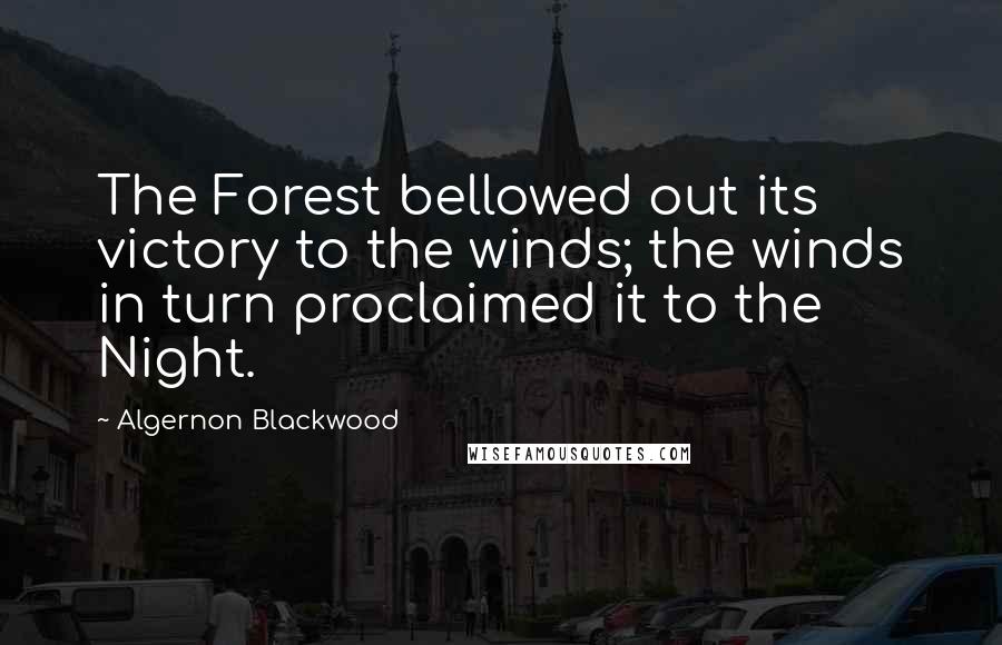 Algernon Blackwood Quotes: The Forest bellowed out its victory to the winds; the winds in turn proclaimed it to the Night.