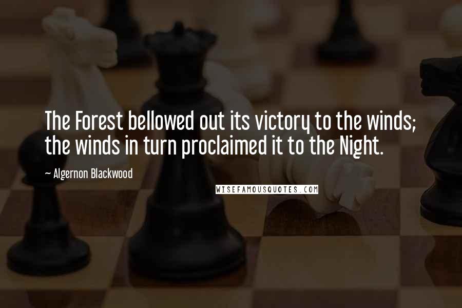 Algernon Blackwood Quotes: The Forest bellowed out its victory to the winds; the winds in turn proclaimed it to the Night.