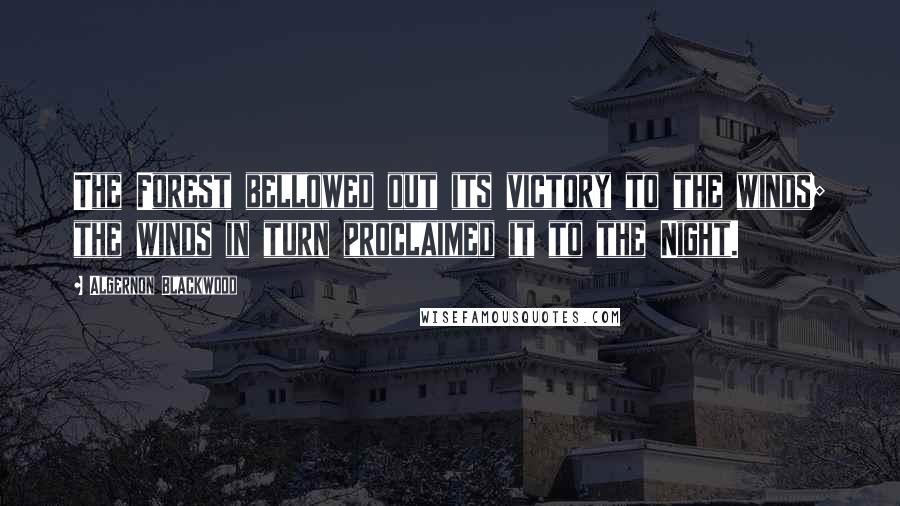 Algernon Blackwood Quotes: The Forest bellowed out its victory to the winds; the winds in turn proclaimed it to the Night.