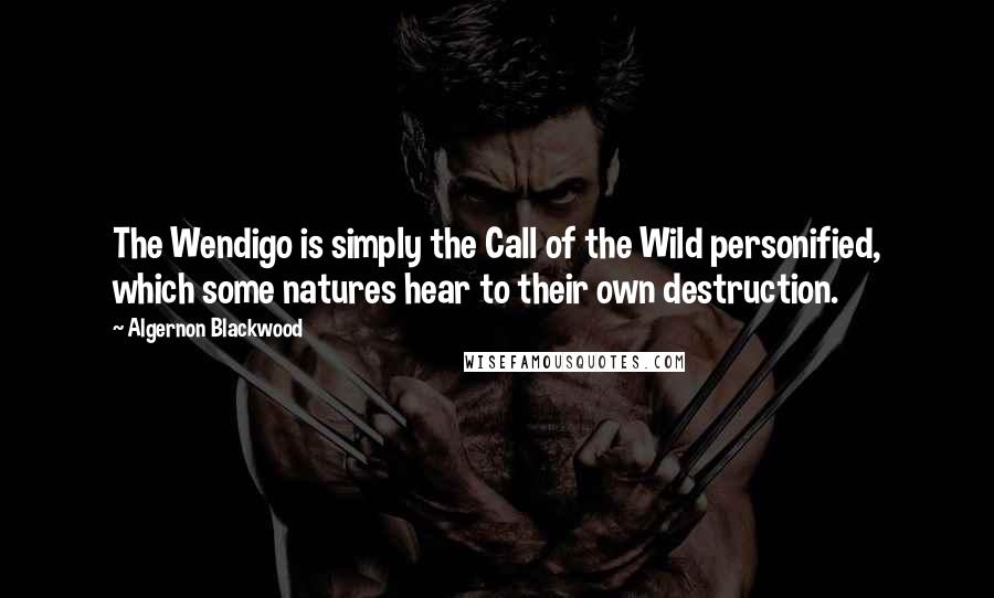 Algernon Blackwood Quotes: The Wendigo is simply the Call of the Wild personified, which some natures hear to their own destruction.