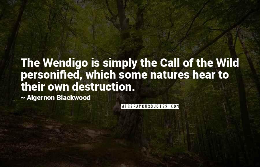 Algernon Blackwood Quotes: The Wendigo is simply the Call of the Wild personified, which some natures hear to their own destruction.