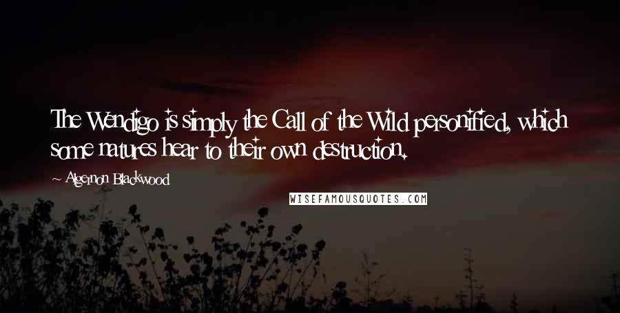 Algernon Blackwood Quotes: The Wendigo is simply the Call of the Wild personified, which some natures hear to their own destruction.