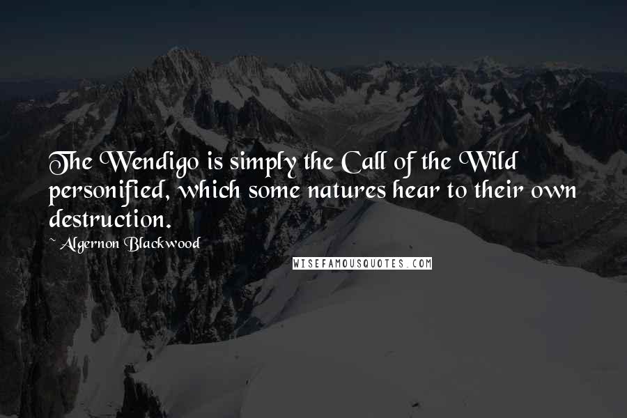 Algernon Blackwood Quotes: The Wendigo is simply the Call of the Wild personified, which some natures hear to their own destruction.