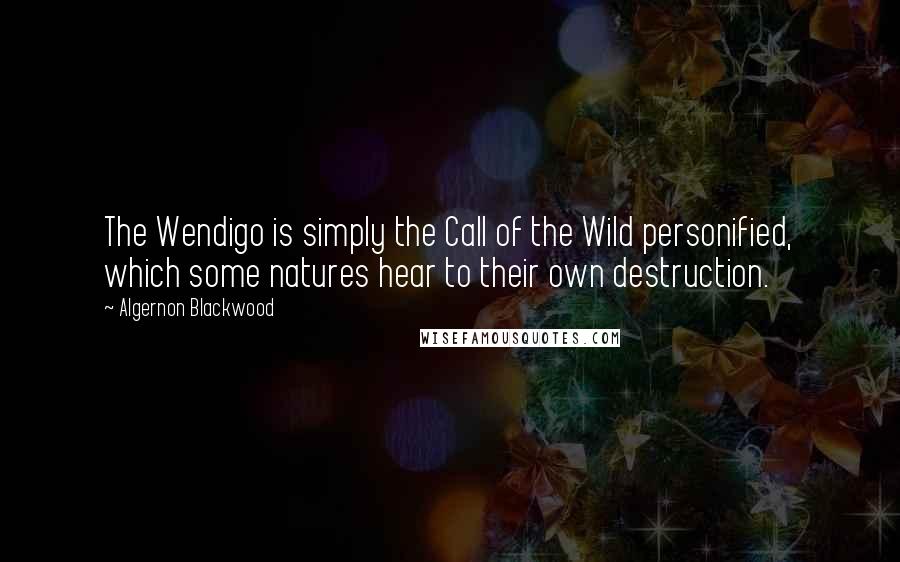 Algernon Blackwood Quotes: The Wendigo is simply the Call of the Wild personified, which some natures hear to their own destruction.