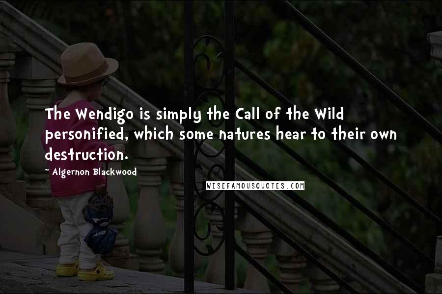 Algernon Blackwood Quotes: The Wendigo is simply the Call of the Wild personified, which some natures hear to their own destruction.