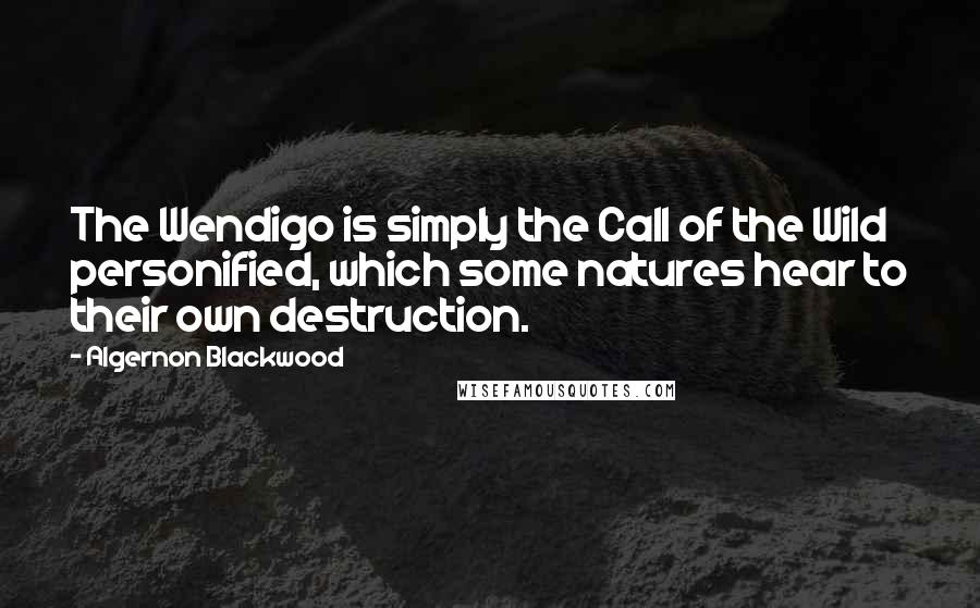 Algernon Blackwood Quotes: The Wendigo is simply the Call of the Wild personified, which some natures hear to their own destruction.