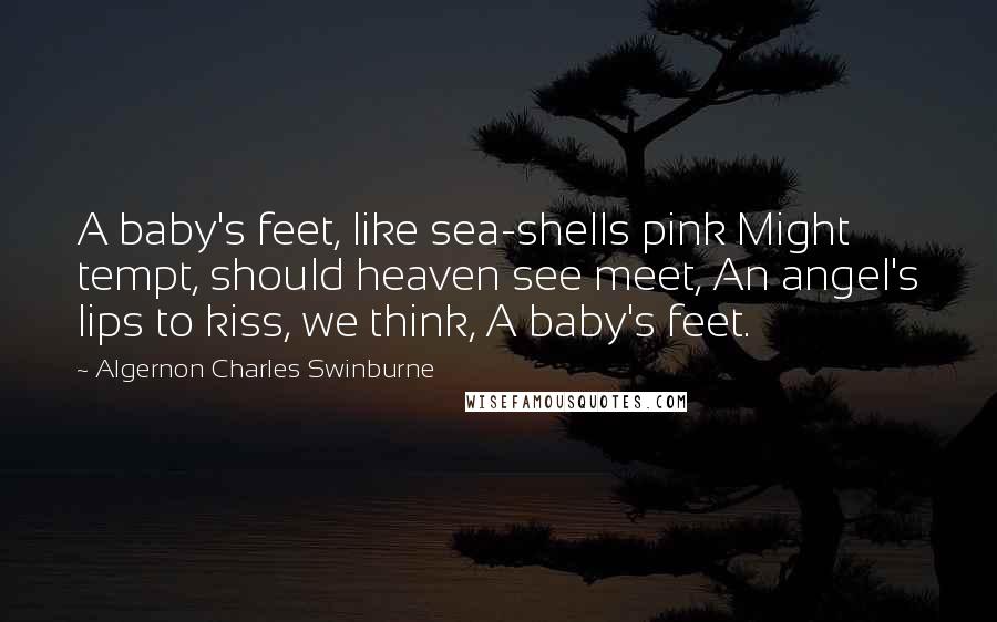 Algernon Charles Swinburne Quotes: A baby's feet, like sea-shells pink Might tempt, should heaven see meet, An angel's lips to kiss, we think, A baby's feet.