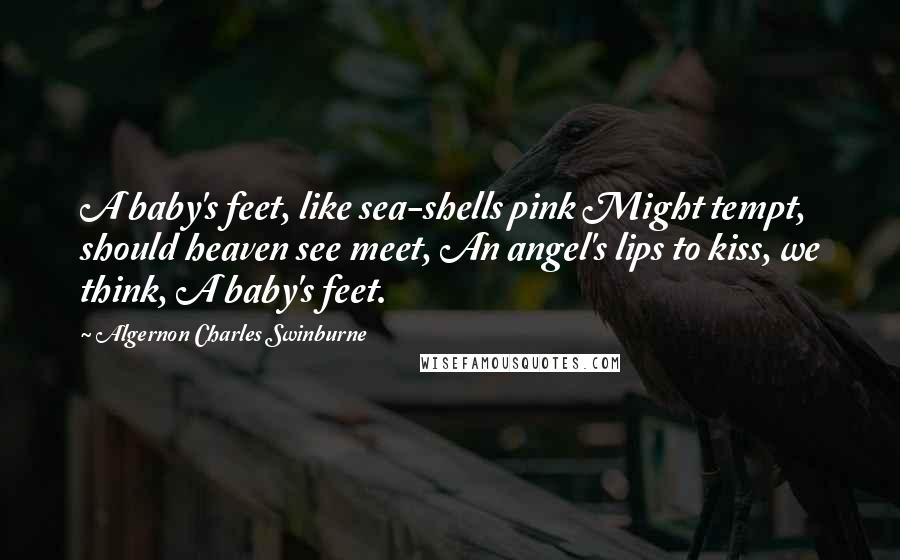 Algernon Charles Swinburne Quotes: A baby's feet, like sea-shells pink Might tempt, should heaven see meet, An angel's lips to kiss, we think, A baby's feet.