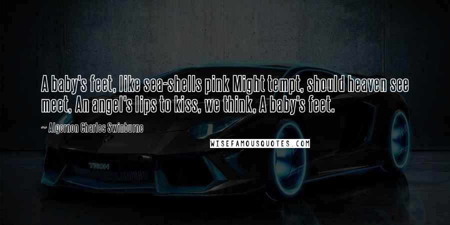 Algernon Charles Swinburne Quotes: A baby's feet, like sea-shells pink Might tempt, should heaven see meet, An angel's lips to kiss, we think, A baby's feet.