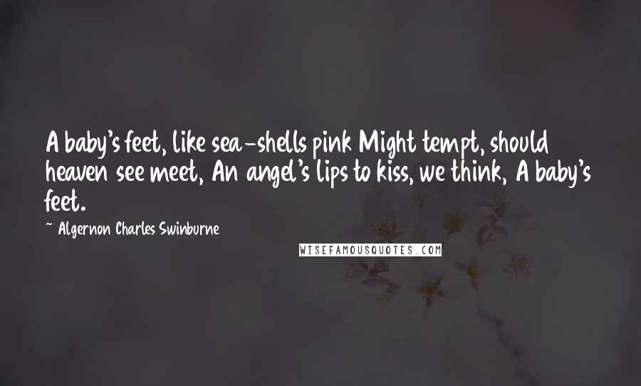 Algernon Charles Swinburne Quotes: A baby's feet, like sea-shells pink Might tempt, should heaven see meet, An angel's lips to kiss, we think, A baby's feet.