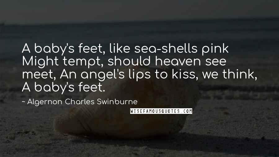 Algernon Charles Swinburne Quotes: A baby's feet, like sea-shells pink Might tempt, should heaven see meet, An angel's lips to kiss, we think, A baby's feet.