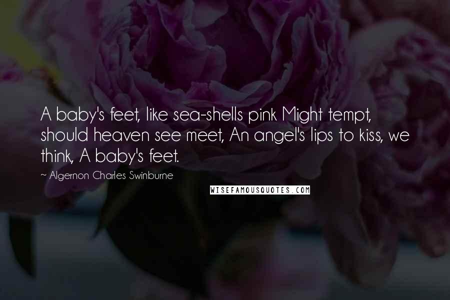 Algernon Charles Swinburne Quotes: A baby's feet, like sea-shells pink Might tempt, should heaven see meet, An angel's lips to kiss, we think, A baby's feet.