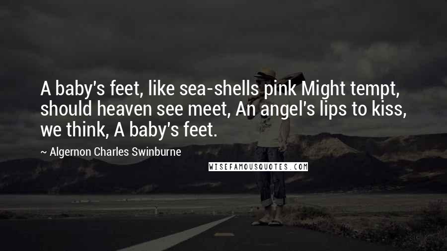 Algernon Charles Swinburne Quotes: A baby's feet, like sea-shells pink Might tempt, should heaven see meet, An angel's lips to kiss, we think, A baby's feet.