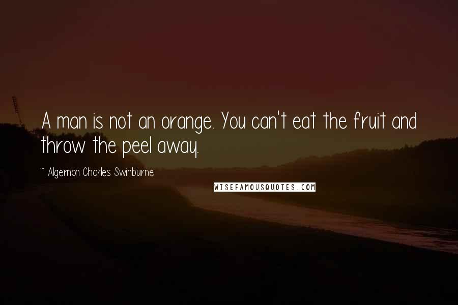 Algernon Charles Swinburne Quotes: A man is not an orange. You can't eat the fruit and throw the peel away.