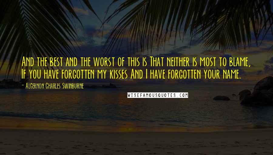 Algernon Charles Swinburne Quotes: And the best and the worst of this is That neither is most to blame, If you have forgotten my kisses And I have forgotten your name.