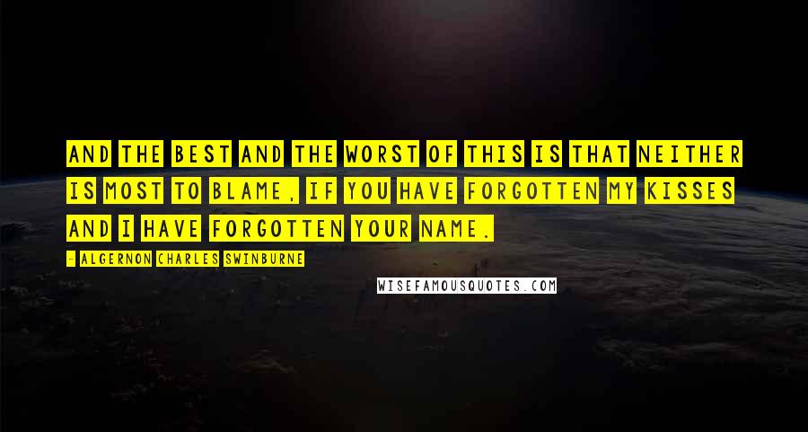 Algernon Charles Swinburne Quotes: And the best and the worst of this is That neither is most to blame, If you have forgotten my kisses And I have forgotten your name.