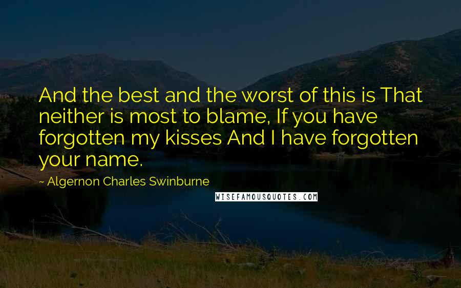 Algernon Charles Swinburne Quotes: And the best and the worst of this is That neither is most to blame, If you have forgotten my kisses And I have forgotten your name.