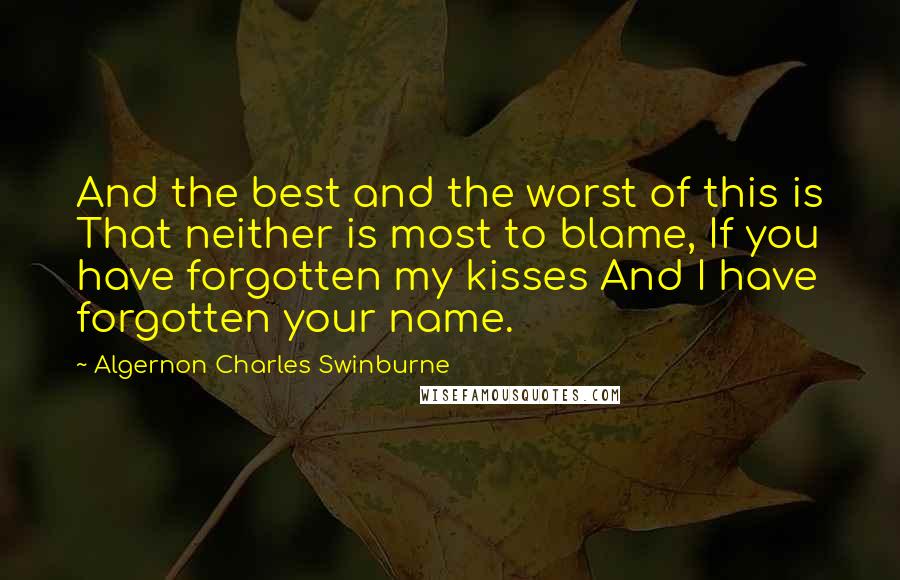 Algernon Charles Swinburne Quotes: And the best and the worst of this is That neither is most to blame, If you have forgotten my kisses And I have forgotten your name.
