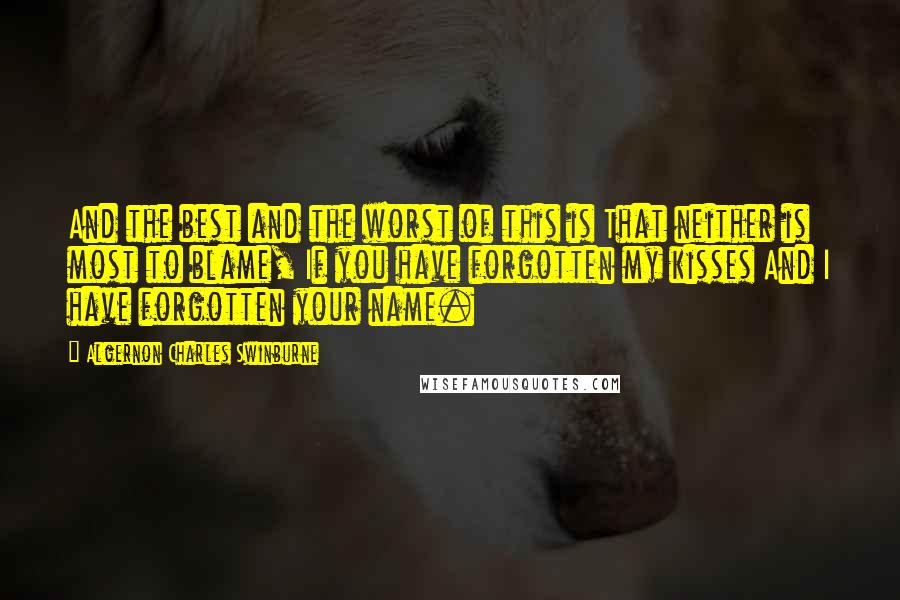 Algernon Charles Swinburne Quotes: And the best and the worst of this is That neither is most to blame, If you have forgotten my kisses And I have forgotten your name.