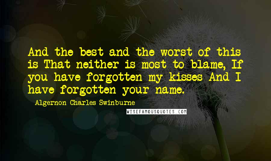 Algernon Charles Swinburne Quotes: And the best and the worst of this is That neither is most to blame, If you have forgotten my kisses And I have forgotten your name.