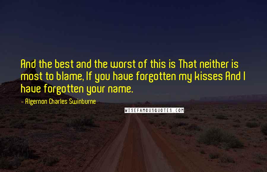 Algernon Charles Swinburne Quotes: And the best and the worst of this is That neither is most to blame, If you have forgotten my kisses And I have forgotten your name.