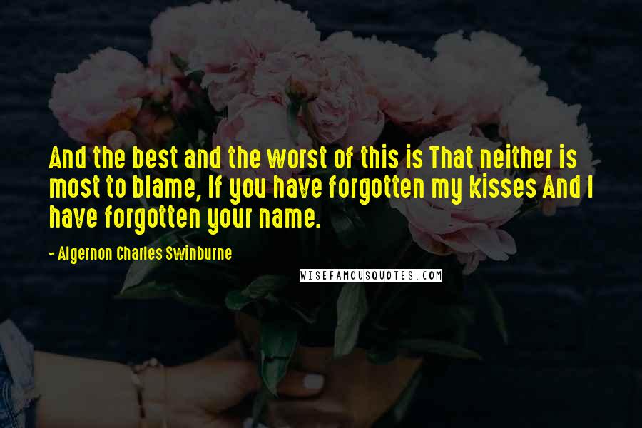 Algernon Charles Swinburne Quotes: And the best and the worst of this is That neither is most to blame, If you have forgotten my kisses And I have forgotten your name.