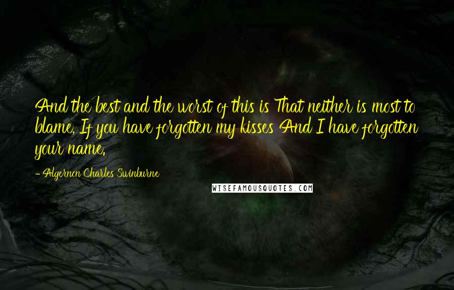 Algernon Charles Swinburne Quotes: And the best and the worst of this is That neither is most to blame, If you have forgotten my kisses And I have forgotten your name.