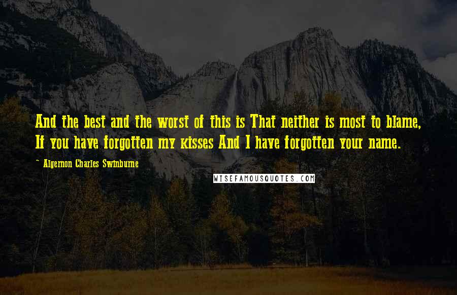 Algernon Charles Swinburne Quotes: And the best and the worst of this is That neither is most to blame, If you have forgotten my kisses And I have forgotten your name.