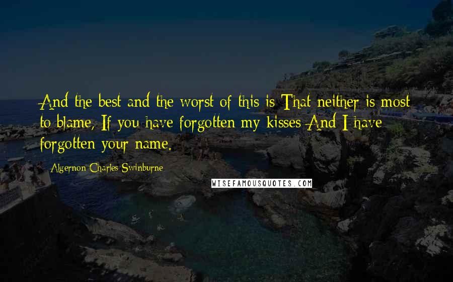 Algernon Charles Swinburne Quotes: And the best and the worst of this is That neither is most to blame, If you have forgotten my kisses And I have forgotten your name.