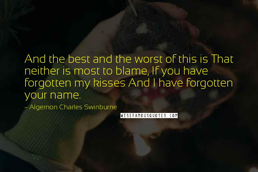 Algernon Charles Swinburne Quotes: And the best and the worst of this is That neither is most to blame, If you have forgotten my kisses And I have forgotten your name.