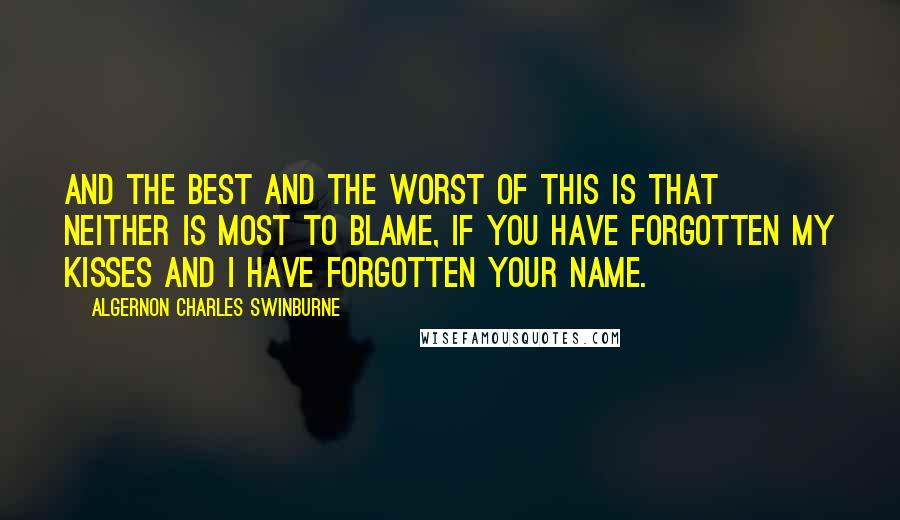 Algernon Charles Swinburne Quotes: And the best and the worst of this is That neither is most to blame, If you have forgotten my kisses And I have forgotten your name.