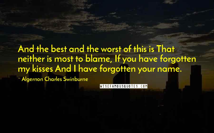 Algernon Charles Swinburne Quotes: And the best and the worst of this is That neither is most to blame, If you have forgotten my kisses And I have forgotten your name.