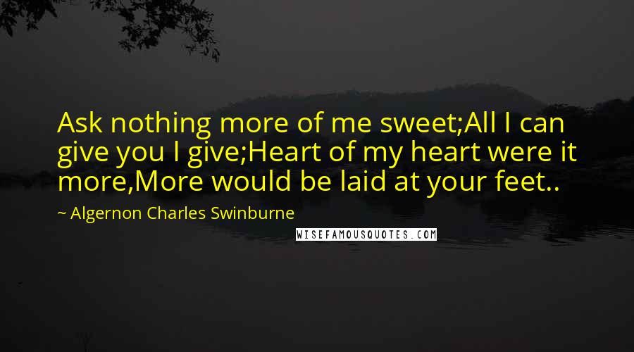 Algernon Charles Swinburne Quotes: Ask nothing more of me sweet;All I can give you I give;Heart of my heart were it more,More would be laid at your feet..