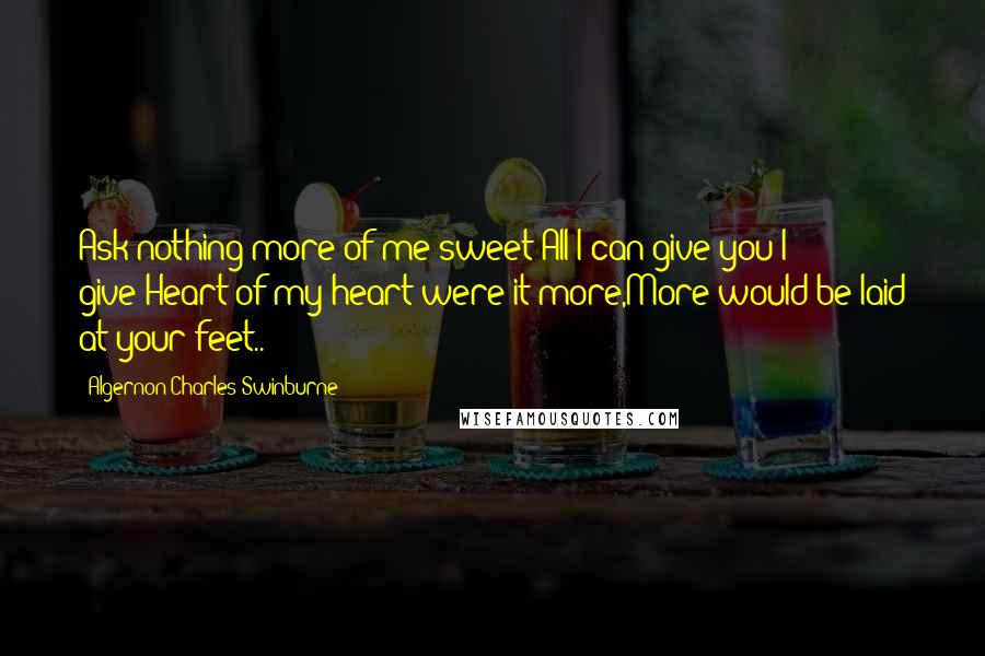 Algernon Charles Swinburne Quotes: Ask nothing more of me sweet;All I can give you I give;Heart of my heart were it more,More would be laid at your feet..