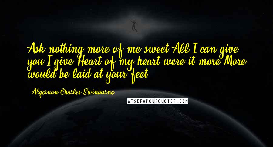 Algernon Charles Swinburne Quotes: Ask nothing more of me sweet;All I can give you I give;Heart of my heart were it more,More would be laid at your feet..