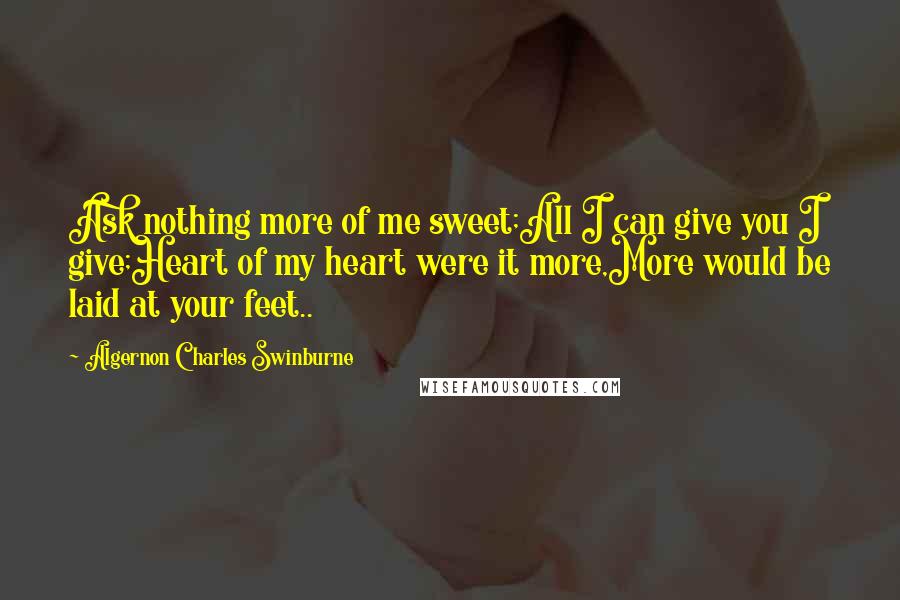 Algernon Charles Swinburne Quotes: Ask nothing more of me sweet;All I can give you I give;Heart of my heart were it more,More would be laid at your feet..