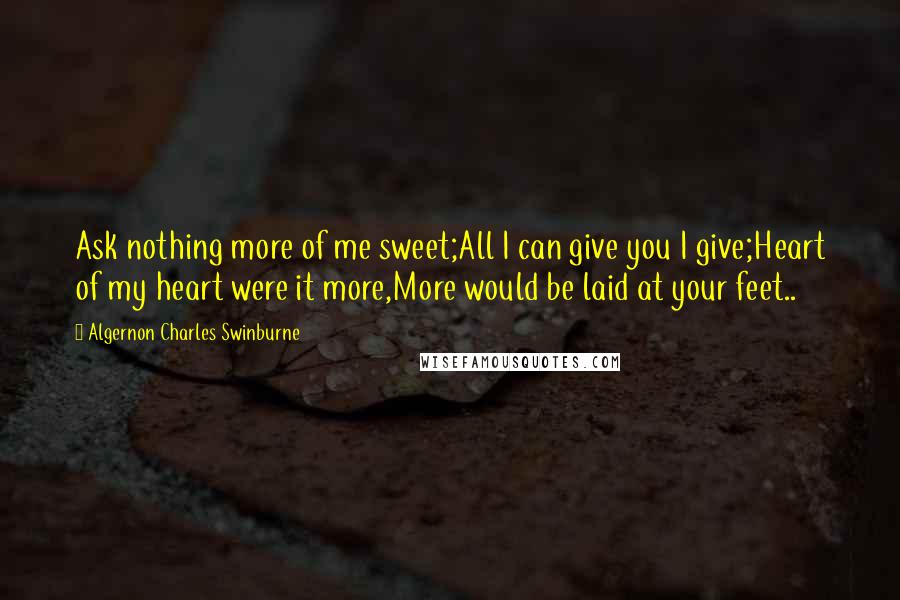 Algernon Charles Swinburne Quotes: Ask nothing more of me sweet;All I can give you I give;Heart of my heart were it more,More would be laid at your feet..