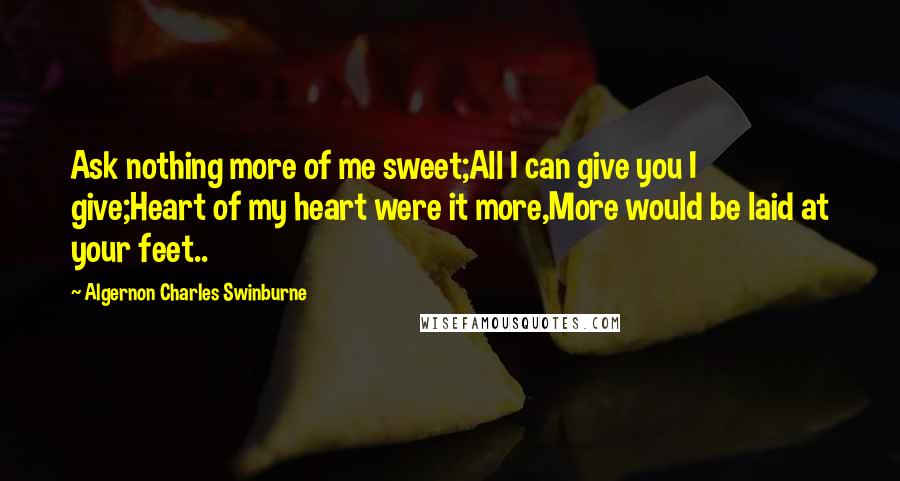 Algernon Charles Swinburne Quotes: Ask nothing more of me sweet;All I can give you I give;Heart of my heart were it more,More would be laid at your feet..