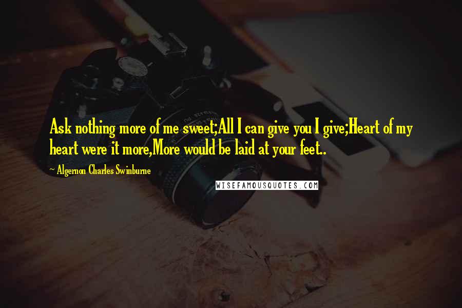 Algernon Charles Swinburne Quotes: Ask nothing more of me sweet;All I can give you I give;Heart of my heart were it more,More would be laid at your feet..