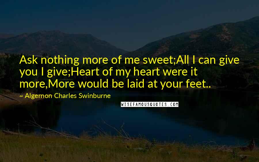 Algernon Charles Swinburne Quotes: Ask nothing more of me sweet;All I can give you I give;Heart of my heart were it more,More would be laid at your feet..