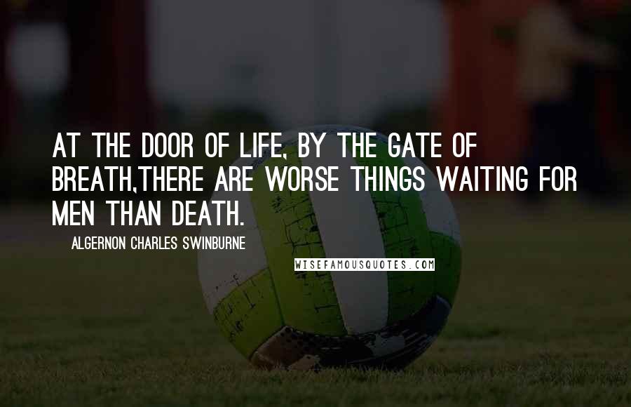 Algernon Charles Swinburne Quotes: At the door of life, by the gate of breath,There are worse things waiting for men than death.