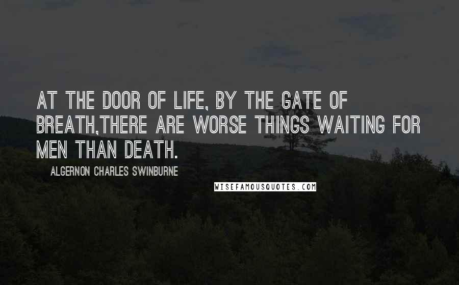 Algernon Charles Swinburne Quotes: At the door of life, by the gate of breath,There are worse things waiting for men than death.