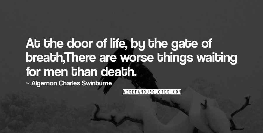 Algernon Charles Swinburne Quotes: At the door of life, by the gate of breath,There are worse things waiting for men than death.