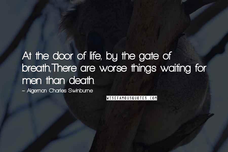 Algernon Charles Swinburne Quotes: At the door of life, by the gate of breath,There are worse things waiting for men than death.