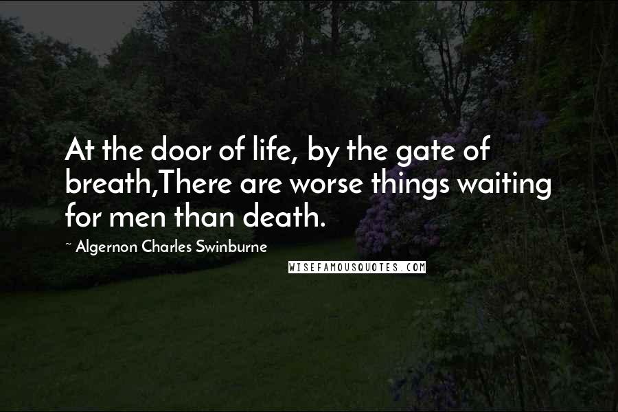 Algernon Charles Swinburne Quotes: At the door of life, by the gate of breath,There are worse things waiting for men than death.